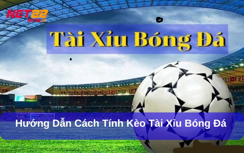 Hướng dẫn cách tính kèo tài xỉu bóng đá